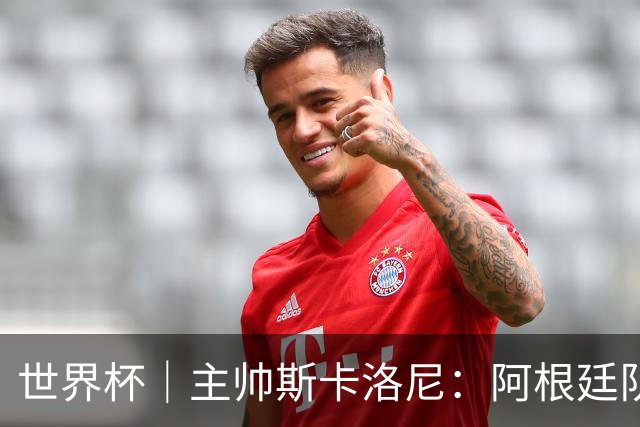 世界杯｜主帅斯卡洛尼：阿根廷队不自大也不自卑