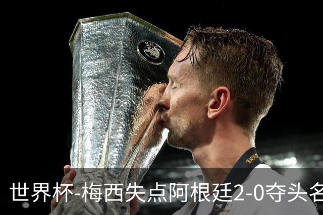 世界杯-梅西失点阿根廷2-0夺头名 携手波兰出线