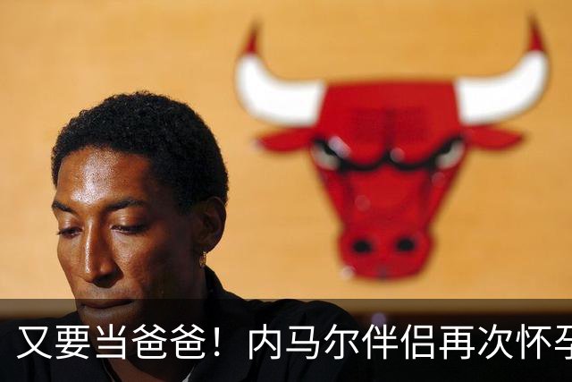 又要当爸爸！内马尔伴侣再次怀孕 两人将迎第三个女儿