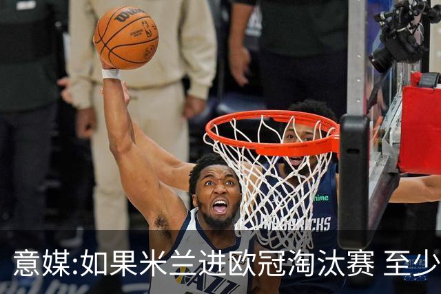 意媒:如果米兰进欧冠淘汰赛 至少拿5837万奖金