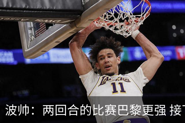 波帅：两回合的比赛巴黎更强 接下去几周将很困难